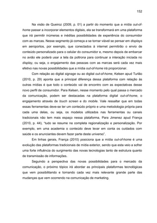 152
Na visão de Queiroz (2009, p. 01) a partir do momento que a mídia out-of-
home passar a incorporar elementos digitais,...