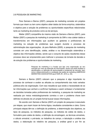 165
2.6 PESQUISA DE MARKETING
Para Samara e Barros (2007), pesquisa de marketing consiste em projetos
formais que visam ou...