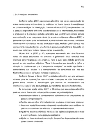 170
2.6.4.1 Pesquisa exploratória
Conforme Mattar (2007) a pesquisa exploratória visa prover o pesquisador de
maior conhec...