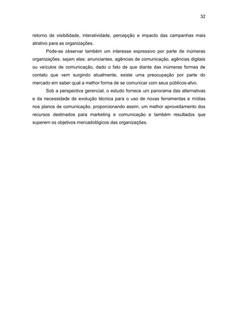 32
retorno de visibilidade, interatividade, percepção e impacto das campanhas mais
atrativo para as organizações.
Pode-se ...