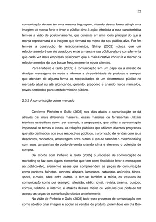 52
comunicação devem ter uma mesma linguagem, visando dessa forma atingir uma
imagem de marca forte e levar o público-alvo...