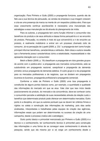 63
organização. Para Pinheiro e Gullo (2005) a propaganda funciona, quando ela de
fato usa a sua técnica de persuasão, as ...