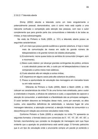 89
2.3.6.2.1 Televisão aberta
Shimp (2002) aborda a televisão como um meio singularmente e
potencialmente pessoal, demonst...