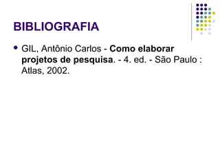 BIBLIOGRAFIA
 GIL, Antônio Carlos - Como elaborar
projetos de pesquisa. - 4. ed. - São Paulo :
Atlas, 2002.
 