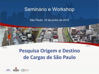 Pesquisa Origem e Destino
de Cargas de São Paulo
Foto: G1
Foto: R7
Seminário e Workshop
São Paulo, 16 de junho de 2015
 