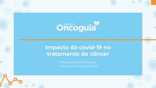 Pesquisa Instituto Oncoguia
15 de março a 10 de maio/2020
Impacto da covid-19 no
tratamento do câncer
 