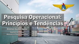 Pesquisa Operacional:
Princípios e Tendências
Emerson Santos Aguiar
Engenheiro de Produção
1
Mestrando em Pesquisa Operacional
 