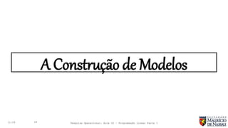 A Construção de Modelos
11:29 18 Pesquisa Operacional: Aula 02 – Programação Linear Parte I
 