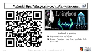 Material: https://sites.google.com/site/leinylsonnassau
11:29
Aula baseada no material de:
 Programação Linear, Prof. Jefferson
 Pesquisa Operacional: Uma Breve Introdução, Profª.
Deolinda Sá
Pesquisa Operacional: Aula 02 – Programação Linear Parte I
 