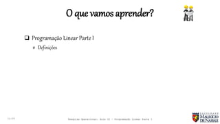 O que vamos aprender?
 Programação Linear Parte I
# Definições
11:29 Pesquisa Operacional: Aula 02 – Programação Linear Parte I
 
