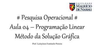# Pesquisa Operacional #
Aula 04 – Programação Linear
Método da Solução Gráfica
Prof. Leinylson Fontinele Pereira
 