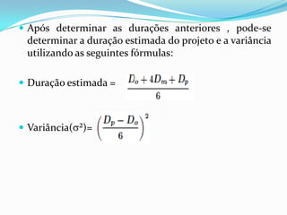  Após determinar as durações anteriores , pode-se

determinar a duração estimada do projeto e a variância
utilizando as seguintes fórmulas:
 Duração estimada =

 Variância( ²)=

 