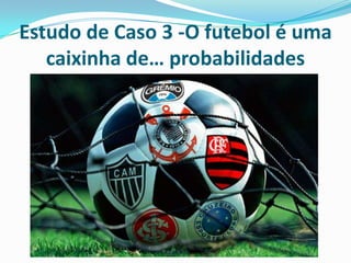 Estudo de Caso 3 -O futebol é uma
caixinha de… probabilidades

 
