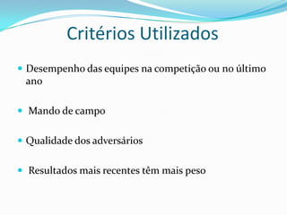 Critérios Utilizados
 Desempenho das equipes na competição ou no último

ano
 Mando de campo
 Qualidade dos adversários

 Resultados mais recentes têm mais peso

 