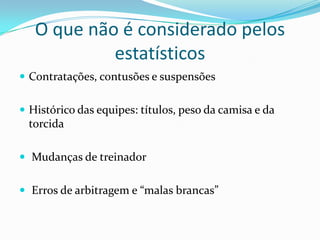 O que não é considerado pelos
estatísticos
 Contratações, contusões e suspensões
 Histórico das equipes: títulos, peso da camisa e da

torcida
 Mudanças de treinador

 Erros de arbitragem e “malas brancas”

 