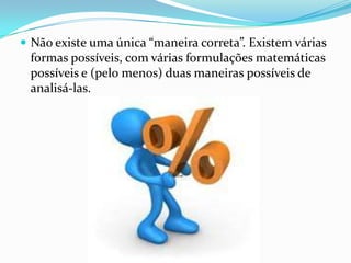  Não existe uma única “maneira correta”. Existem várias

formas possíveis, com várias formulações matemáticas
possíveis e (pelo menos) duas maneiras possíveis de
analisá-las.

 