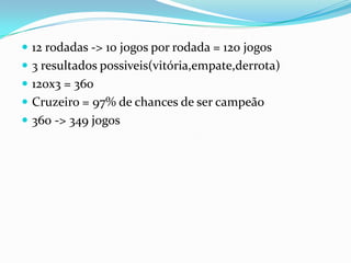  12 rodadas -> 10 jogos por rodada = 120 jogos
 3 resultados possiveis(vitória,empate,derrota)
 120x3 = 360
 Cruzeiro = 97% de chances de ser campeão

 360 -> 349 jogos

 