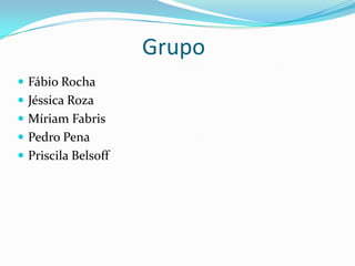 Grupo
 Fábio Rocha
 Jéssica Roza
 Míriam Fabris
 Pedro Pena
 Priscila Belsoff

 