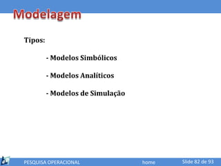 Tipos:

         - Modelos Simbólicos

         - Modelos Analíticos

         - Modelos de Simulação




PESQUISA OPERACIONAL              home   Slide 82 de 93
 