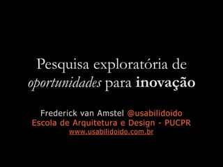 Pesquisa exploratória de
oportunidades para inovação
Frederick van Amstel @usabilidoido
Escola de Arquitetura e Design - PUCPR
www.usabilidoido.com.br
 