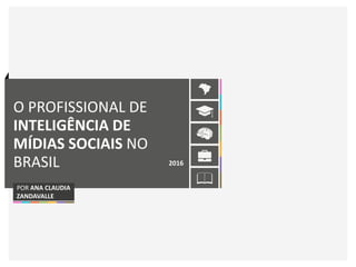 O PROFISSIONAL DE
INTELIGÊNCIA DE
MÍDIAS SOCIAIS NO
BRASIL 2016
POR ANA CLAUDIA
ZANDAVALLE
 