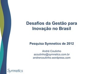 Desafios da Gestão para
Inovação no Brasil
Pesquisa Symnetics de 2012
André Coutinho
acoutinho@symnetics.com.br
andrercoutinho.wordpress.com
 