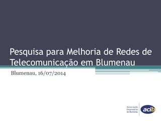 Pesquisa para Melhoria de Redes de
Telecomunicação em Blumenau
Blumenau, 16/07/2014
 