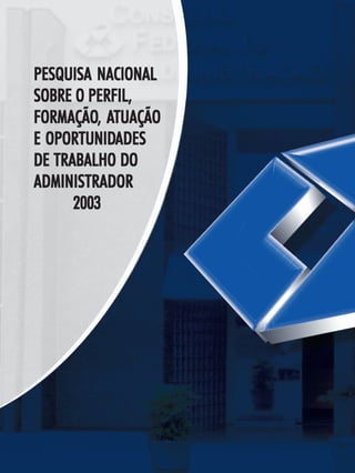 PESQUISANACIONALSOBRE O PERFIL, FORMAÇÃO,ATUAÇÃO E OPORTUNIDADES DE TRABALHO DOADMINISTRADOR 2003
2
PESQUISA NACIONALPESQUISA NACIONALPESQUISA NACIONALPESQUISA NACIONALPESQUISA NACIONAL
SOBRE O PERFILSOBRE O PERFILSOBRE O PERFILSOBRE O PERFILSOBRE O PERFIL,,,,,
FORMAÇÃOFORMAÇÃOFORMAÇÃOFORMAÇÃOFORMAÇÃO, A, A, A, A, ATUAÇÃOTUAÇÃOTUAÇÃOTUAÇÃOTUAÇÃO
E OPORTUNIDE OPORTUNIDE OPORTUNIDE OPORTUNIDE OPORTUNIDADESADESADESADESADES
DE TRABALHO DODE TRABALHO DODE TRABALHO DODE TRABALHO DODE TRABALHO DO
ADMINISTRADORADMINISTRADORADMINISTRADORADMINISTRADORADMINISTRADOR
20032003200320032003
 