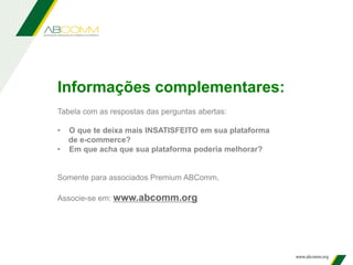 Informações complementares:
Tabela com as respostas das perguntas abertas:
• O que te deixa mais INSATISFEITO em sua plataforma
de e-commerce?
• Em que acha que sua plataforma poderia melhorar?
Somente para associados Premium ABComm.
Associe-se em: www.abcomm.org
 