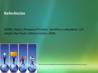 http://www.mbi.com.br/MBI/ofertas/pesquisas/pesquisas-de-mercado/pesquisa-de-mercado.jpg
Referências
DEMO. Pedro, Pesquisa:Principio científico e educativo. 12ª
edição São Paulo: Editora Cortez. 2006.
 