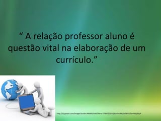 “ A relação professor aluno é
questão vital na elaboração de um
currículo.”
http://t1.gstatic.com/images?q=tbn:ANd9GcSoAITINrny-i7NNCZQYU5j0urFmrMy2aZWXoZltml8d-j0iLyP
 