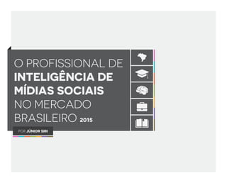 O PROFISSIONAL DE
INTELIGÊNCIA DE
MÍDIAS SOCIAIS
NO MERCADO
BRASILEIRO 2015
POR JÚNIOR SIRI
 