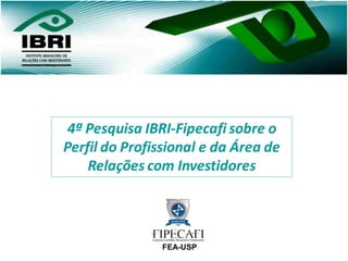 4ª Pesquisa IBRI-Fipecafi sobre o
Perfil do Profissional e da Área de
    Relações com Investidores




               FEA-USP
 
