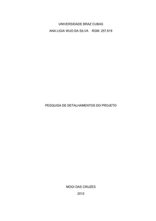 UNIVERSIDADE BRAZ CUBAS

  ANA LIGIA WUO DA SILVA   RGM: 257.819




PESQUISA DE DETALHAMENTOS DO PROJETO




           MOGI DAS CRUZES

                 2012
 