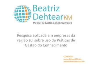 Pesquisa aplicada em empresas da região sul sobre uso de Práticas de Gestão do Conhecimento 
CONTATO: 
www.dehtearKM.com 
beatriz@dehtearKM.com  