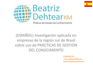 (ESPAÑOL) Investigación aplicada en
empresas de la región sur de Brasil
sobre uso de PRÁCTICAS DE GESTIÓN
DEL CONOCIMIENTO
CONTACTO:
www.dehtearKM.com
beatriz@dehtearKM.com
 