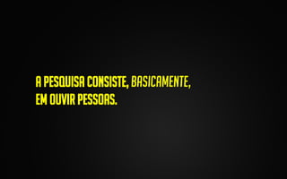 A pesquisa consiste, Basicamente,
em ouvir pessoas.

 