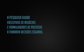 A pesquisa ajuda
executivos de negócios
e formuladores de políticas
a tomarem decisões seguras.

 