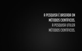 A pesquisa é baseada em
métodos científicos.
A pesquisa utiliza
métodos científicos.

 