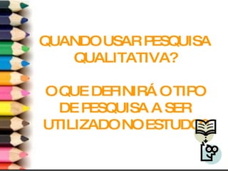 QUANDO USAR PESQUISA QUALITATIVA? O QUE DEFINIRÁ O TIPO DE PESQUISA A SER UTILIZADO NO ESTUDO? 