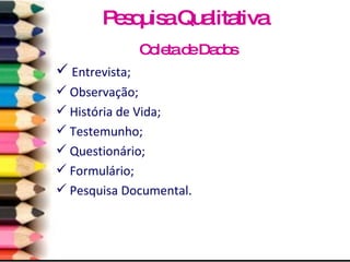 Coleta de Dados Entrevista; Observação; História de Vida; Testemunho; Questionário; Formulário; Pesquisa Documental. Pesquisa Qualitativa 