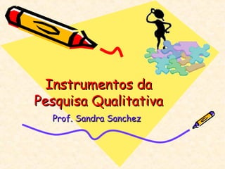 Instrumentos daInstrumentos da
Pesquisa QualitativaPesquisa Qualitativa
Prof. Sandra SanchezProf. Sandra Sanchez
 