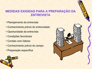 MEDIDAS EXIGIDAS PARA A PREPARAÇÃO DA
ENTREVISTA
• Planejamento da entrevista
• Conhecimento prévio do entrevistado
• Oportunidade da entrevista
• Condições favoráveis
• Contato com líderes
• Conhecimento prévio do campo
• Preparação específica
 