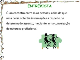 ENTREVISTA
É um encontro entre duas pessoas, a fim de que
uma delas obtenha informações a respeito de
determinado assunto, mediante uma conversação
de natureza profissional.

 