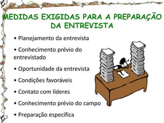 MEDIDAS EXIGIDAS PARA A PREPARAÇÃO
DA ENTREVISTA
• Planejamento da entrevista
• Conhecimento prévio do
entrevistado
• Oportunidade da entrevista

• Condições favoráveis
• Contato com líderes
• Conhecimento prévio do campo
• Preparação específica

 