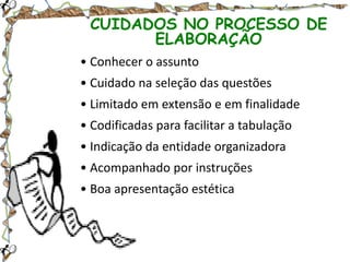 CUIDADOS NO PROCESSO DE
ELABORAÇÃO
• Conhecer o assunto

• Cuidado na seleção das questões
• Limitado em extensão e em finalidade
• Codificadas para facilitar a tabulação

• Indicação da entidade organizadora
• Acompanhado por instruções
• Boa apresentação estética

 