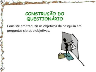CONSTRUÇÃO DO
QUESTIONÁRIO
Consiste em traduzir os objetivos da pesquisa em
perguntas claras e objetivas.

 