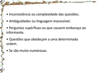 • Inconsistência ou complexidade das questões.
• Ambiguidades ou linguagem inacessível.
• Perguntas supérfluas ou que causem embaraço ao
informante.
• Questões que obedeçam a uma determinada
ordem.

• Se são muito numerosas.

 