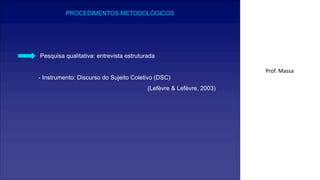PROCEDIMENTOS METODOLÓGICOS
Pesquisa qualitativa: entrevista estruturada
- Instrumento: Discurso do Sujeito Coletivo (DSC)
(Lefèvre & Lefèvre, 2003)
Prof. Massa
 