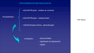 PROCEDIMENTOS METODOLÓGICOS
- reQUANTIficação - análise de conteúdo
- reQUANTIficação - categorização
- reQUALIficação teórica - generalização
Possibilidades
Limitações: - discursividade
- significado do depoimento
- rigidez
Prof. Massa
 